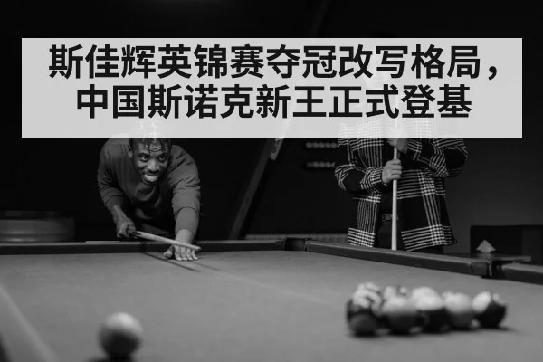 斯佳辉英锦赛夺冠改写格局,中国斯诺克新王正式登基