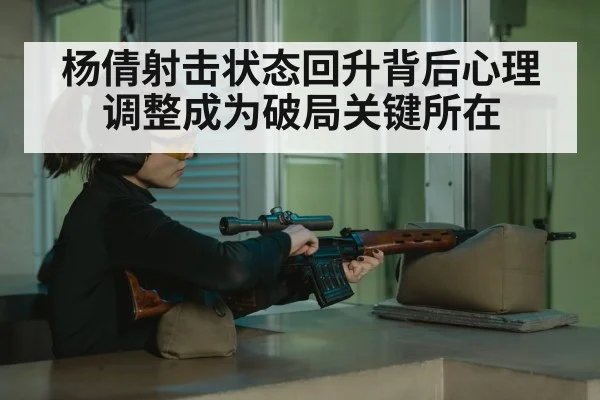 杨倩射击状态回升背后心理调整成为破局关键所在