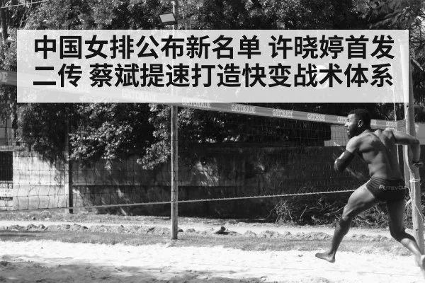 中国女排公布新名单 许晓婷首发二传 蔡斌提速打造快变战术体系