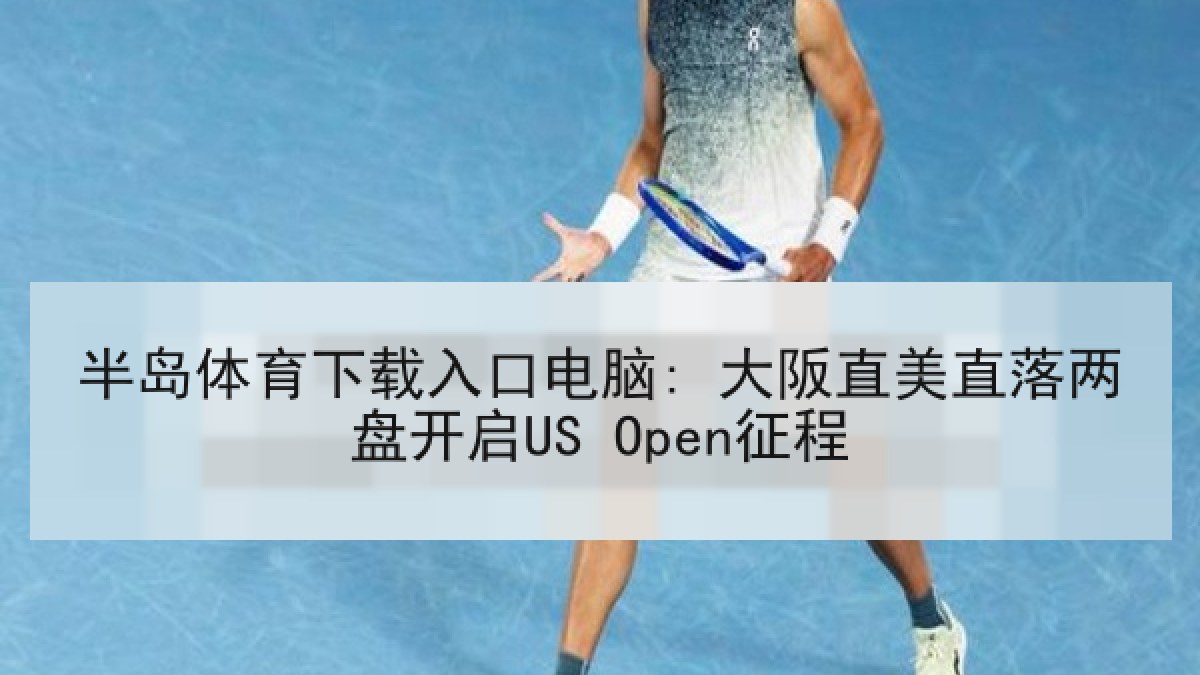半岛体育下载入口电脑: 大阪直美直落两盘开启US Open征程