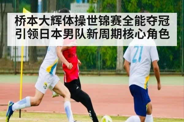桥本大辉体操世锦赛全能夺冠 引领日本男队新周期核心角色