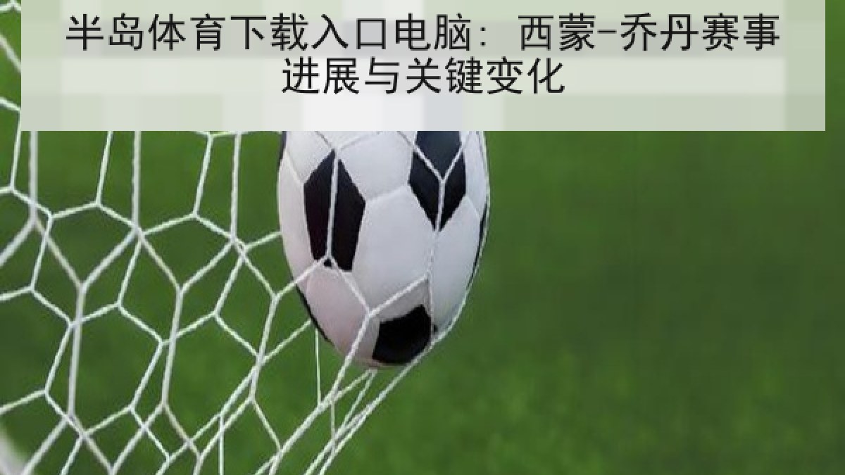 半岛体育下载入口电脑: 西蒙-乔丹赛事进展与关键变化