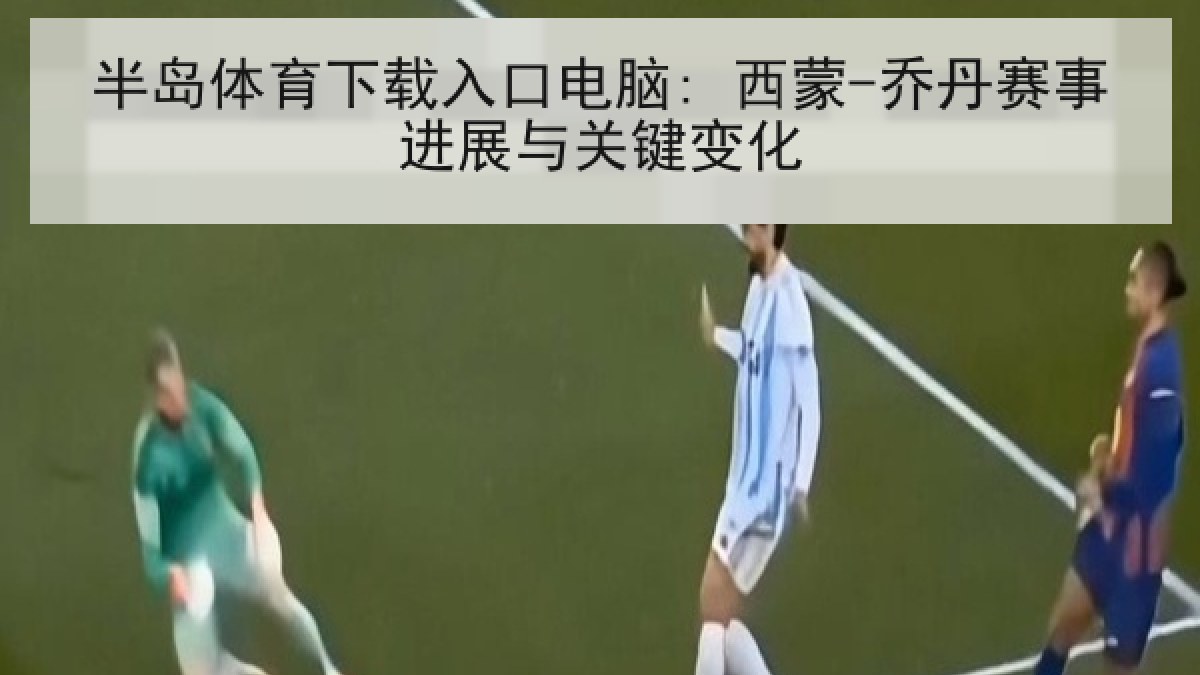 半岛体育下载入口电脑: 西蒙-乔丹赛事进展与关键变化