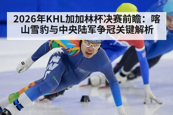 2026年KHL加加林杯决赛前瞻：喀山雪豹与中央陆军争冠关键解析